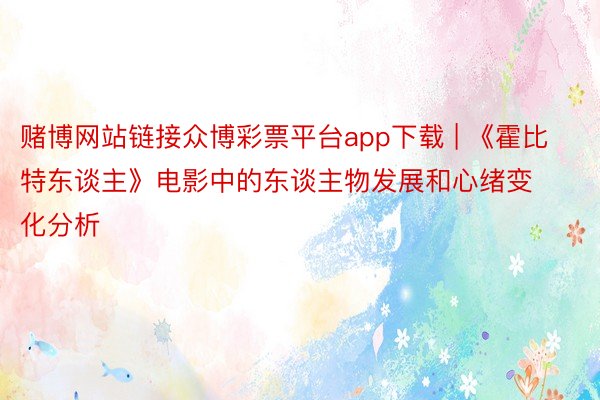 赌博网站链接众博彩票平台app下载 | 《霍比特东谈主》电影中的东谈主物发展和心绪变化分析