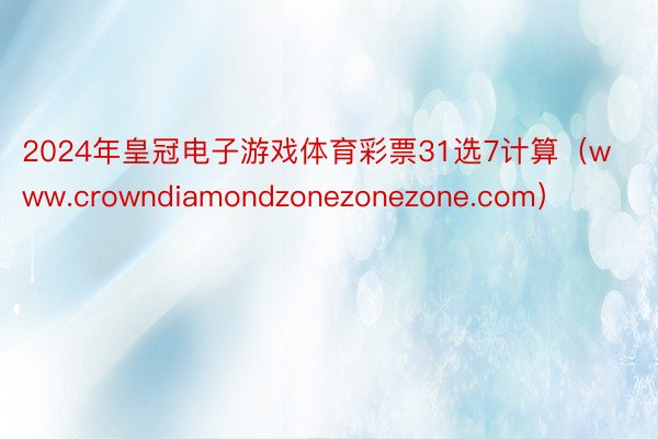 2024年皇冠电子游戏体育彩票31选7计算（www.crowndiamondzonezonezone.com）