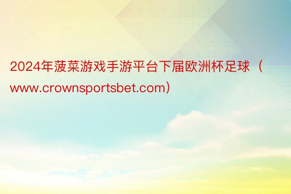 2024年菠菜游戏手游平台下届欧洲杯足球（www.crownsportsbet.com）