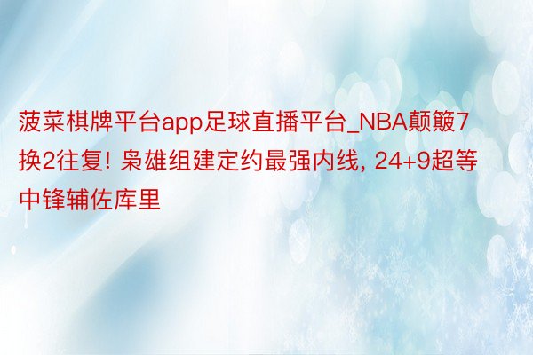 菠菜棋牌平台app足球直播平台_NBA颠簸7换2往复! 枭雄组建定约最强内线， 24+9超等中锋辅佐库里