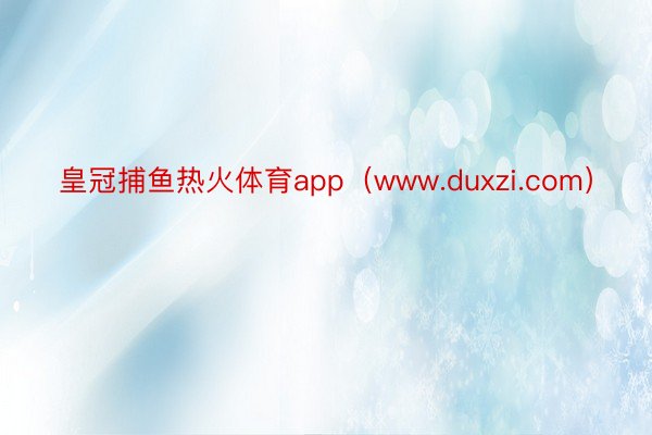 皇冠捕鱼热火体育app（www.duxzi.com）