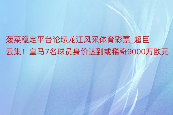 菠菜稳定平台论坛龙江风采体育彩票_超巨云集！皇马7名球员身价达到或稀奇9000万欧元