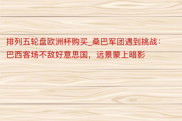 排列五轮盘欧洲杯购买_桑巴军团遇到挑战：巴西客场不敌好意思国，远景蒙上暗影