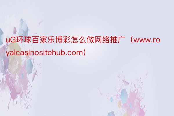 uG环球百家乐博彩怎么做网络推广（www.royalcasinositehub.com）