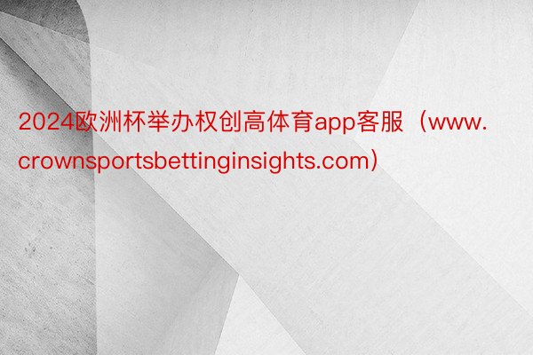 2024欧洲杯举办权创高体育app客服（www.crownsportsbettinginsights.com）