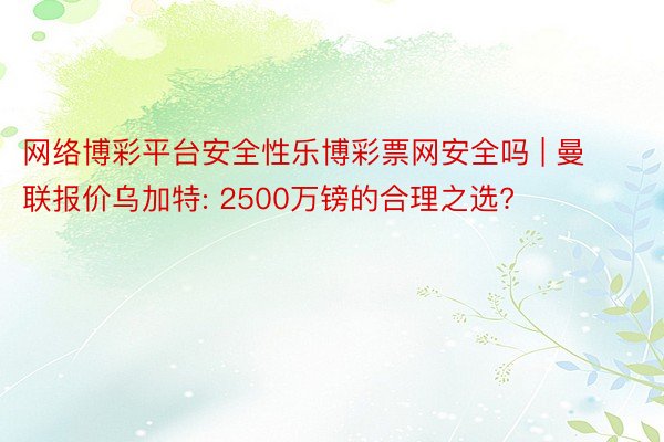 网络博彩平台安全性乐博彩票网安全吗 | 曼联报价乌加特: 2500万镑的合理之选?