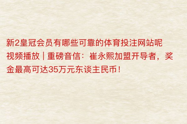 新2皇冠会员有哪些可靠的体育投注网站呢视频播放 | 重磅音信：崔永熙加盟开导者，奖金最高可达35万元东谈主民币！