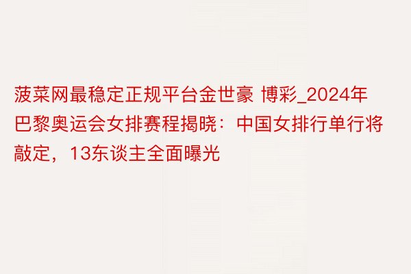 菠菜网最稳定正规平台金世豪 博彩_2024年巴黎奥运会女排赛程揭晓：中国女排行单行将敲定，13东谈主全面曝光