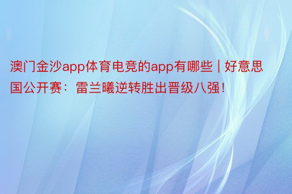 澳门金沙app体育电竞的app有哪些 | 好意思国公开赛：雷兰曦逆转胜出晋级八强！