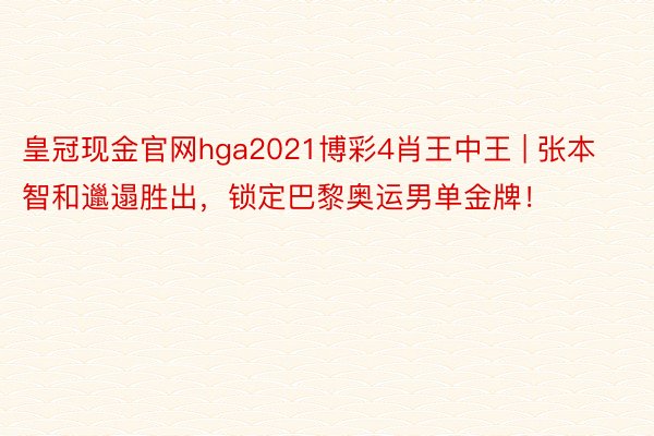 皇冠现金官网hga2021博彩4肖王中王 | 张本智和邋遢胜出，锁定巴黎奥运男单金牌！