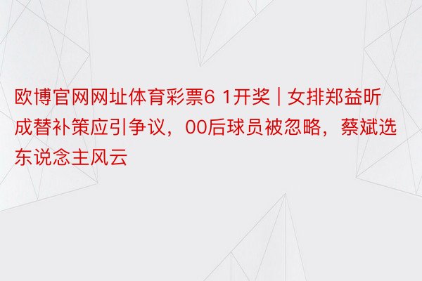 欧博官网网址体育彩票6 1开奖 | 女排郑益昕成替补策应引争议，00后球员被忽略，蔡斌选东说念主风云