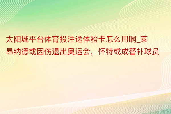 太阳城平台体育投注送体验卡怎么用啊_莱昂纳德或因伤退出奥运会，怀特或成替补球员