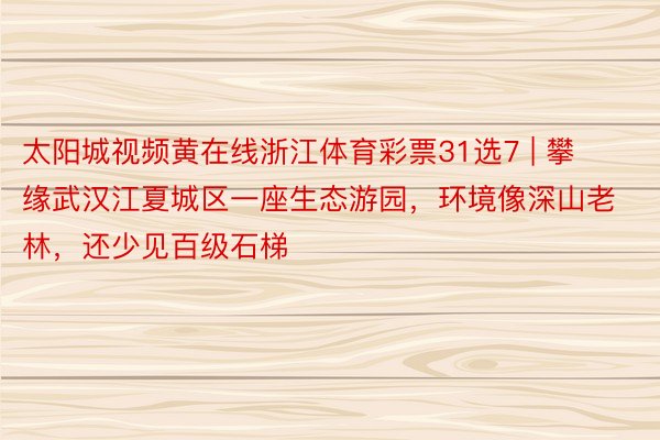 太阳城视频黄在线浙江体育彩票31选7 | 攀缘武汉江夏城区一座生态游园，环境像深山老林，还少见百级石梯