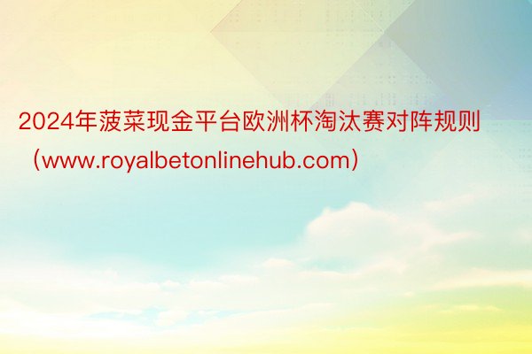 2024年菠菜现金平台欧洲杯淘汰赛对阵规则（www.royalbetonlinehub.com）