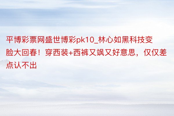 平博彩票网盛世博彩pk10_林心如黑科技变脸大回春！穿西装+西裤又飒又好意思，仅仅差点认不出