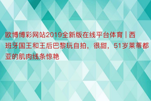 欧博博彩网站2019全新版在线平台体育 | 西班牙国王和王后巴黎玩自拍，很甜，51岁莱蒂都亚的肌肉线条惊艳