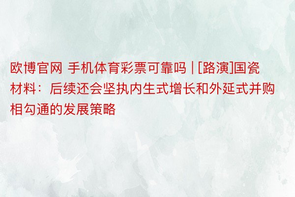 欧博官网 手机体育彩票可靠吗 | [路演]国瓷材料：后续还会坚执内生式增长和外延式并购相勾通的发展策略