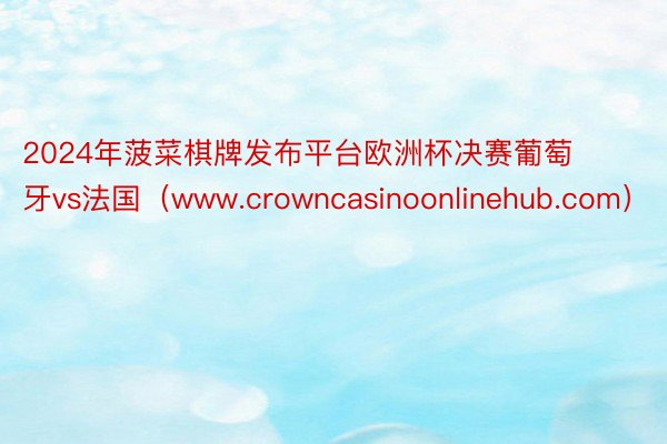 2024年菠菜棋牌发布平台欧洲杯决赛葡萄牙vs法国（www.crowncasinoonlinehub.com）