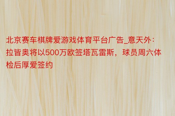 北京赛车棋牌爱游戏体育平台广告_意天外：拉皆奥将以500万欧签塔瓦雷斯，球员周六体检后厚爱签约