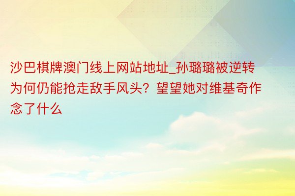 沙巴棋牌澳门线上网站地址_孙璐璐被逆转为何仍能抢走敌手风头？望望她对维基奇作念了什么