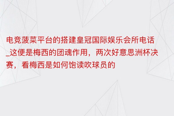 电竞菠菜平台的搭建皇冠国际娱乐会所电话_这便是梅西的团魂作用，两次好意思洲杯决赛，看梅西是如何饱读吹球员的