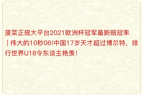 菠菜正规大平台2021欧洲杯冠军最新赔冠率 | 伟大的10秒06!中国17岁天才超过博尔特，排行世界U18令东谈主艳羡！