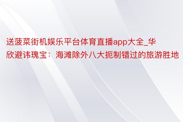 送菠菜街机娱乐平台体育直播app大全_华欣避讳瑰宝：海滩除外八大扼制错过的旅游胜地