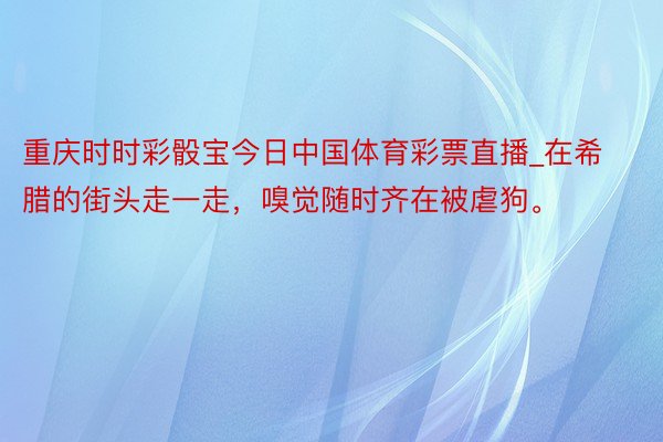 重庆时时彩骰宝今日中国体育彩票直播_在希腊的街头走一走，嗅觉随时齐在被虐狗。