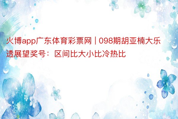 火博app广东体育彩票网 | 098期胡亚楠大乐透展望奖号：区间比大小比冷热比