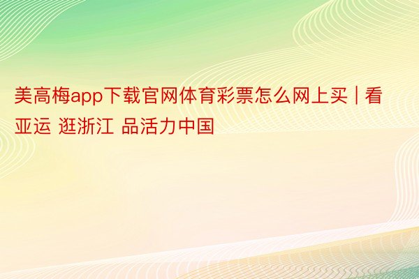 美高梅app下载官网体育彩票怎么网上买 | 看亚运 逛浙江 品活力中国