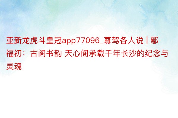 亚新龙虎斗皇冠app77096_尊驾各人说 | 鄢福初：古阁书韵 天心阁承载千年长沙的纪念与灵魂