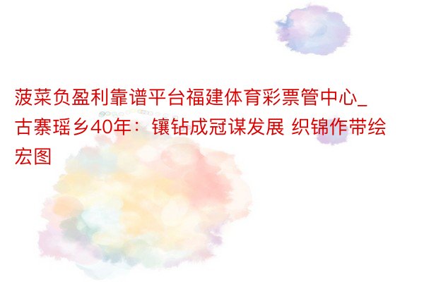 菠菜负盈利靠谱平台福建体育彩票管中心_古寨瑶乡40年：镶钻成冠谋发展 织锦作带绘宏图