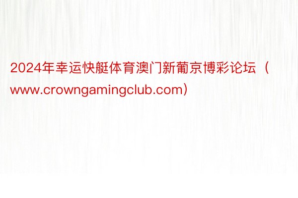 2024年幸运快艇体育澳门新葡京博彩论坛（www.crowngamingclub.com）