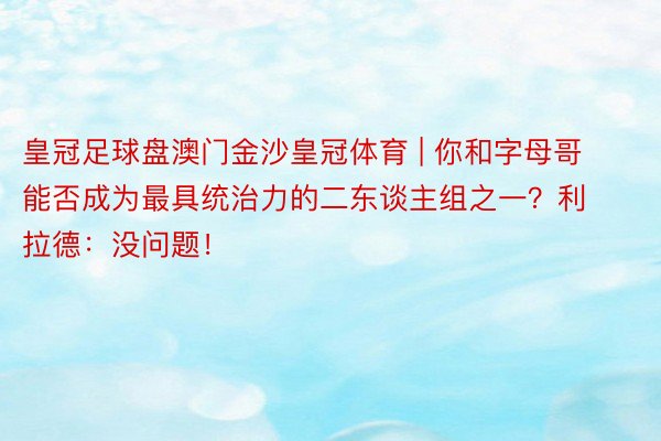 皇冠足球盘澳门金沙皇冠体育 | 你和字母哥能否成为最具统治力的二东谈主组之一？利拉德：没问题！