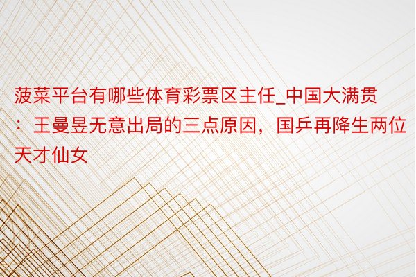 菠菜平台有哪些体育彩票区主任_中国大满贯：王曼昱无意出局的三点原因，国乒再降生两位天才仙女