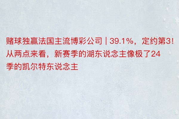 赌球独赢法国主流博彩公司 | 39.1%，定约第3！从两点来看，新赛季的湖东说念主像极了24季的凯尔特东说念主