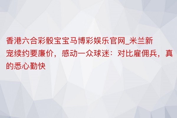 香港六合彩骰宝宝马博彩娱乐官网_米兰新宠续约要廉价，感动一众球迷：对比雇佣兵，真的悉心勤快