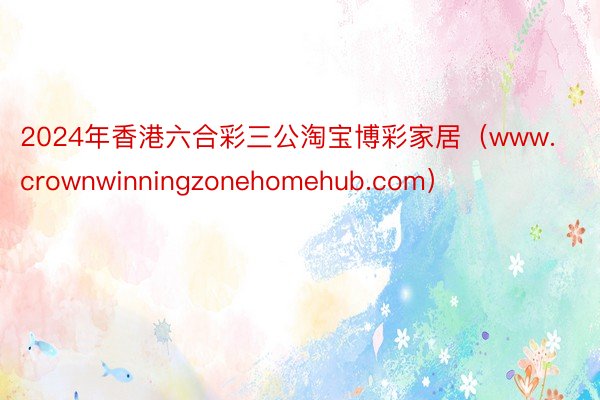 2024年香港六合彩三公淘宝博彩家居（www.crownwinningzonehomehub.com）