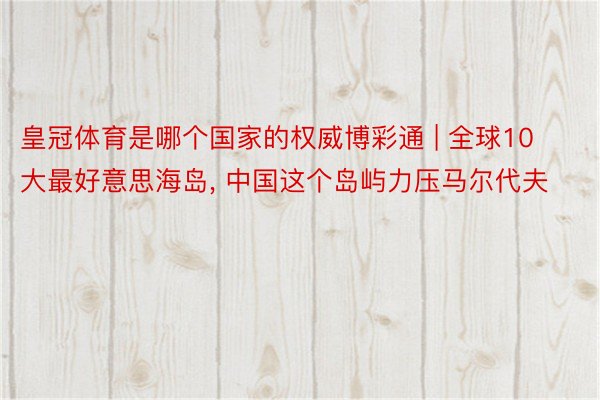 皇冠体育是哪个国家的权威博彩通 | 全球10大最好意思海岛, 中国这个岛屿力压马尔代夫