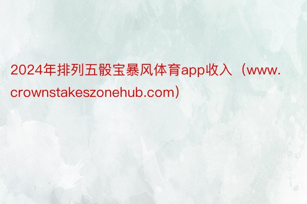 2024年排列五骰宝暴风体育app收入（www.crownstakeszonehub.com）