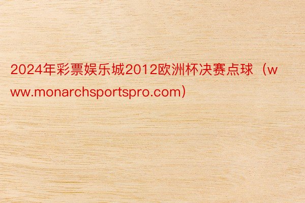 2024年彩票娱乐城2012欧洲杯决赛点球（www.monarchsportspro.com）