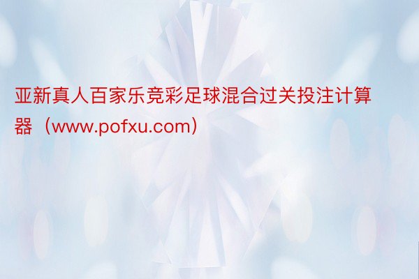 亚新真人百家乐竞彩足球混合过关投注计算器（www.pofxu.com）