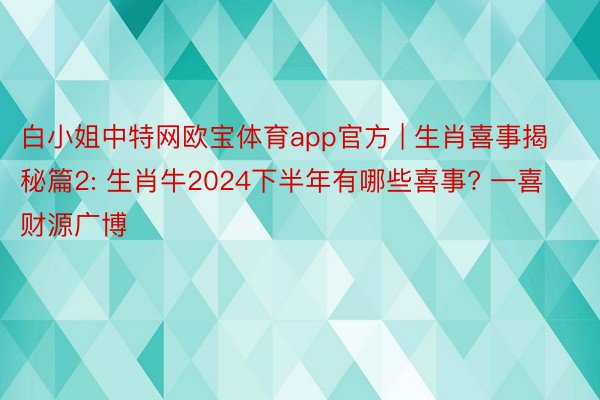 白小姐中特网欧宝体育app官方 | 生肖喜事揭秘篇2: 生肖牛2024下半年有哪些喜事? 一喜财源广博