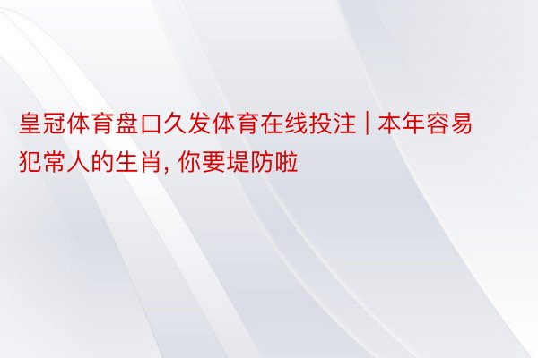 皇冠体育盘口久发体育在线投注 | 本年容易犯常人的生肖, 你要堤防啦