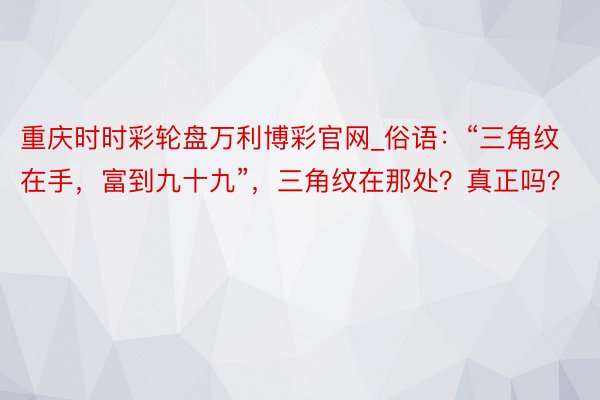 重庆时时彩轮盘万利博彩官网_俗语：“三角纹在手，富到九十九”，三角纹在那处？真正吗？