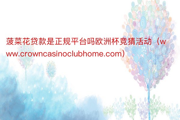 菠菜花贷款是正规平台吗欧洲杯竞猜活动（www.crowncasinoclubhome.com）