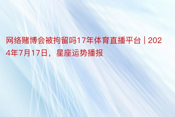 网络赌博会被拘留吗17年体育直播平台 | 2024年7月17日，星座运势播报