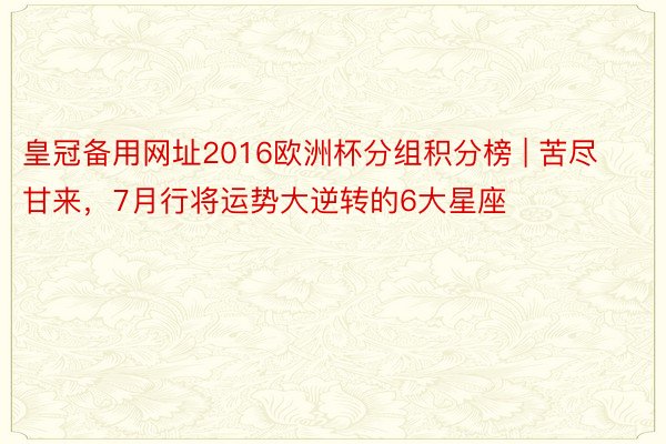 皇冠备用网址2016欧洲杯分组积分榜 | 苦尽甘来，7月行将运势大逆转的6大星座