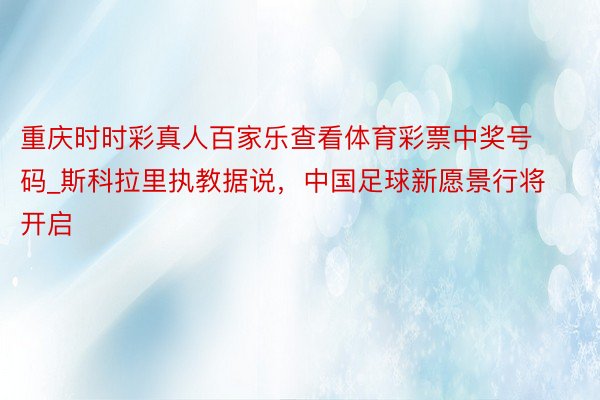 重庆时时彩真人百家乐查看体育彩票中奖号码_斯科拉里执教据说，中国足球新愿景行将开启