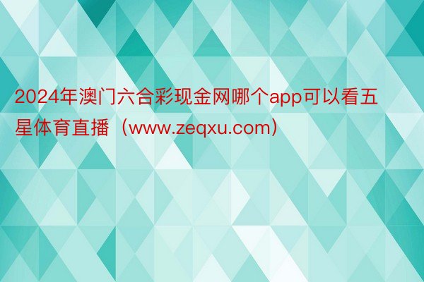 2024年澳门六合彩现金网哪个app可以看五星体育直播（www.zeqxu.com）